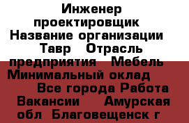 Инженер-проектировщик › Название организации ­ Тавр › Отрасль предприятия ­ Мебель › Минимальный оклад ­ 50 000 - Все города Работа » Вакансии   . Амурская обл.,Благовещенск г.